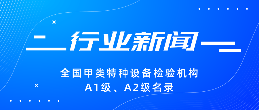 【行業(yè)新聞】|全國(guó)甲類(lèi)特種設(shè)備檢驗(yàn)機(jī)構(gòu)A1級(jí)、A2級(jí)名錄