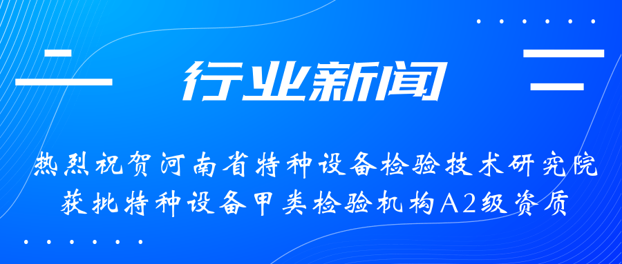 【行業(yè)新聞】熱烈祝賀河南省特檢院獲批甲類檢驗(yàn)機(jī)構(gòu)A2級(jí)資質(zhì)，附全國甲類A1級(jí)、A2級(jí)特檢機(jī)構(gòu)名錄（5+17）